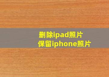 删除ipad照片 保留iphone照片